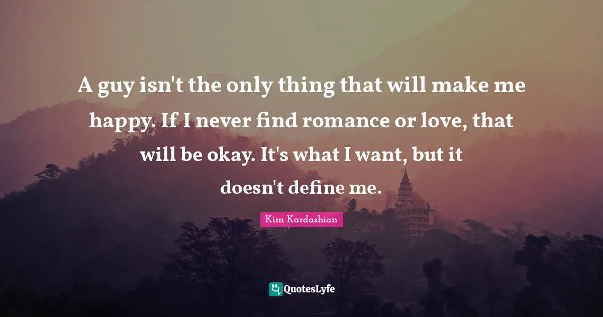 A guy isn't the only thing that will make me happy. If I never find romance or love, that will be okay. It's what I want, but it doesn't define me.