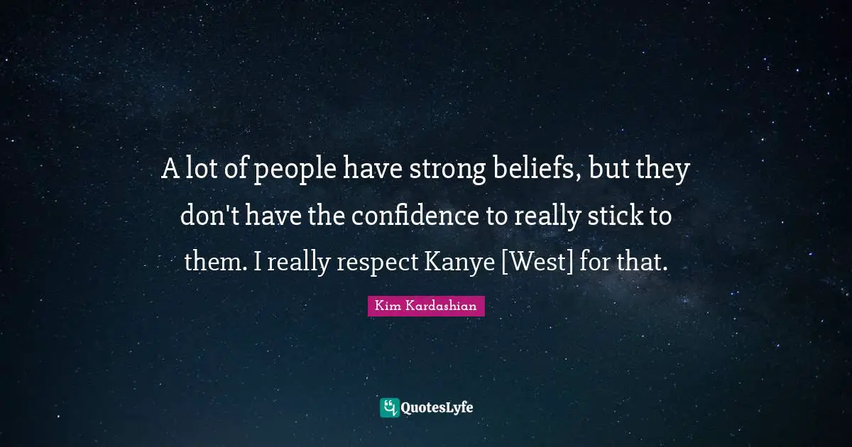 A lot of people have strong beliefs, but they don't have the confidence to really stick to them. I really respect Kanye [West] for that.