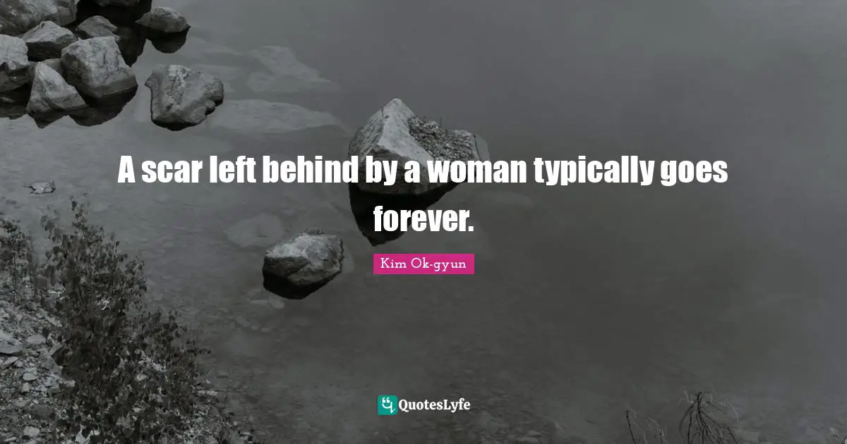 A scar left behind by a woman typically goes forever.