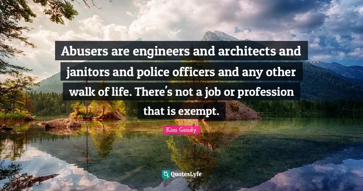 Abusers are engineers and architects and janitors and police officers and any other walk of life. There's not a job or profession that is exempt.