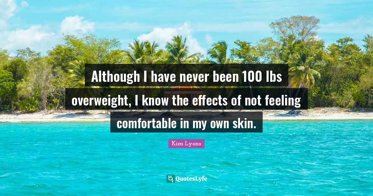 Although I have never been 100 lbs overweight, I know the effects of not feeling comfortable in my own skin.