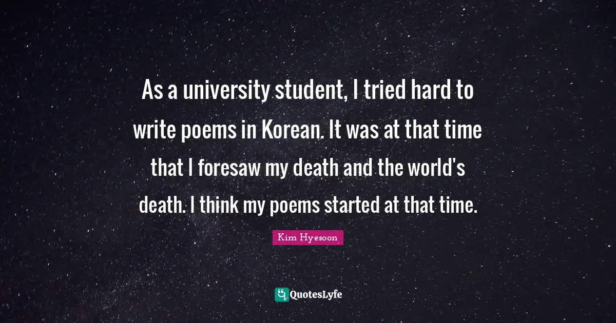 Kim Hyesoon Quotes: "As a university student, I tried hard to write poems in Korean. It was at that time that I foresaw my death and the world's death. I think my poems started at that time."