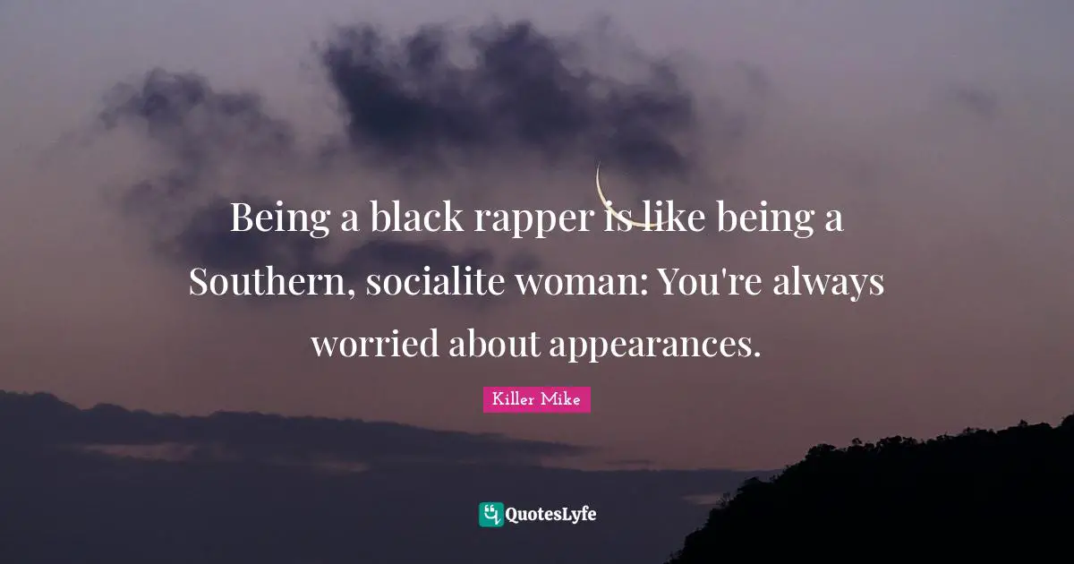 Killer Mike Quotes: "Being a black rapper is like being a Southern, socialite woman: You're always worried about appearances."