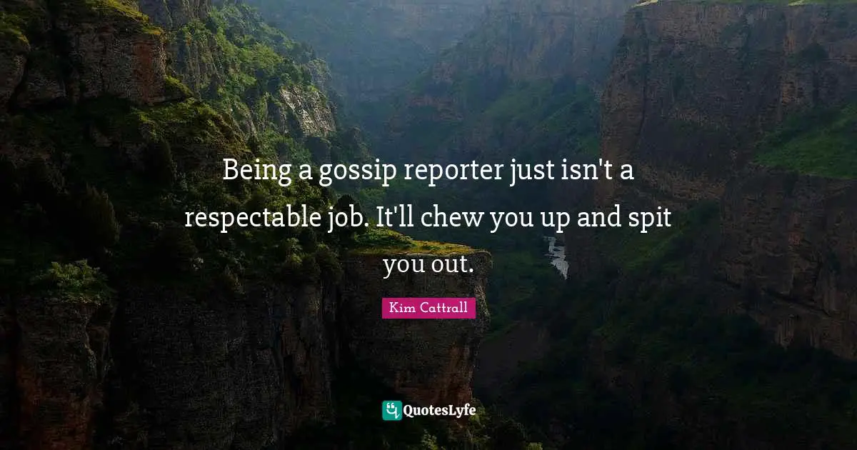 Being a gossip reporter just isn't a respectable job. It'll chew you up and spit you out.