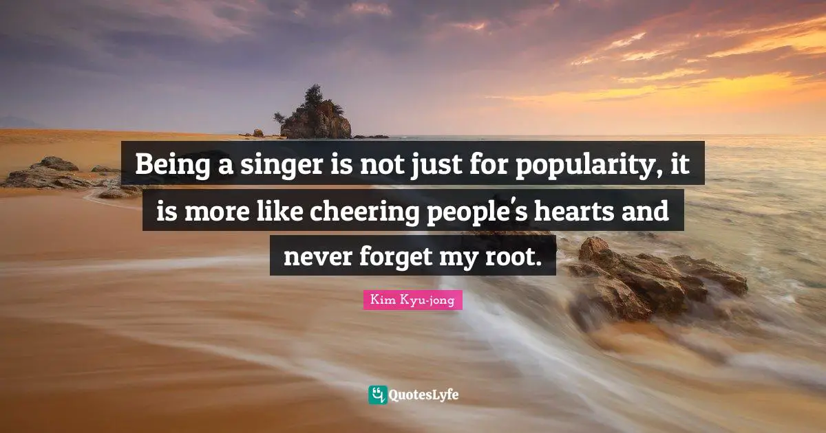 Being a singer is not just for popularity, it is more like cheering people's hearts and never forget my root.