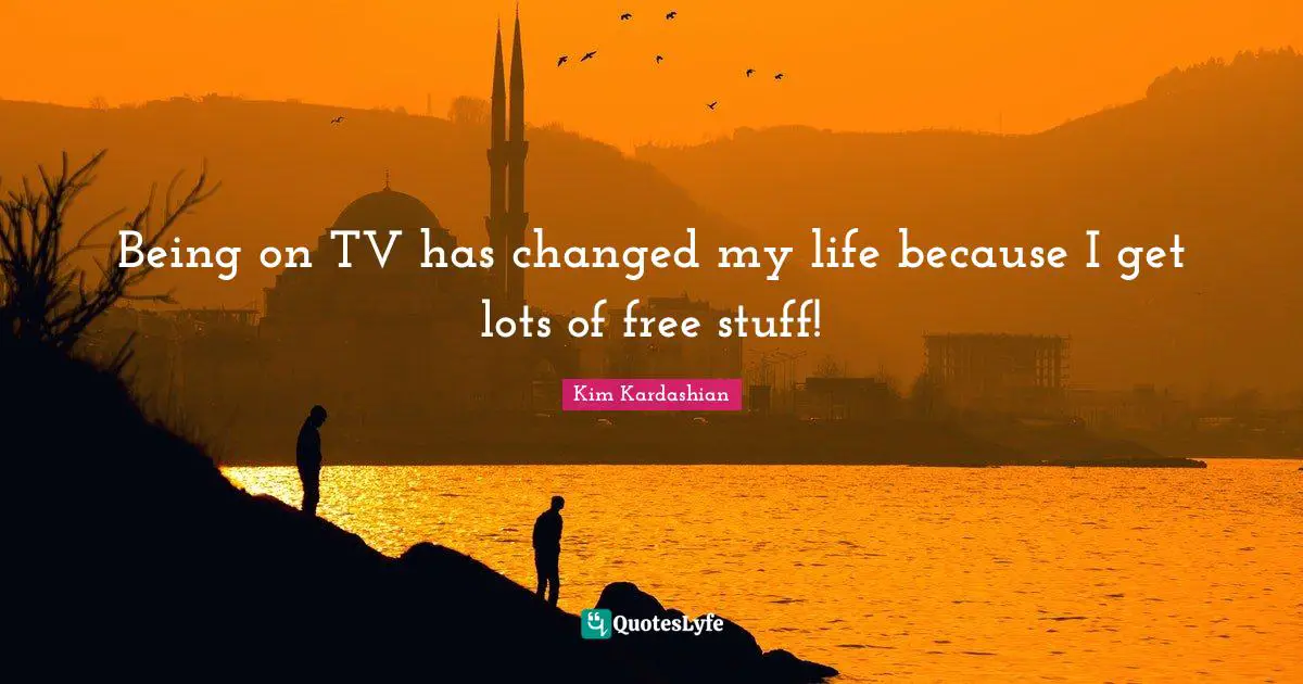 Being on TV has changed my life because I get lots of free stuff!
