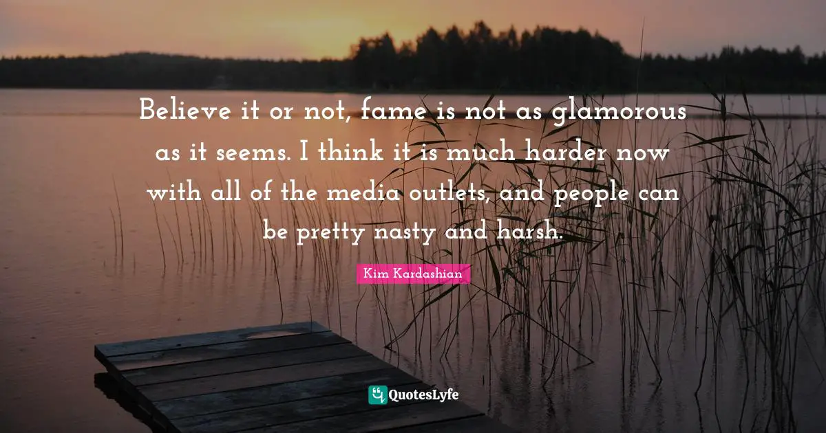 Outlets Quotes: "Believe it or not, fame is not as glamorous as it seems. I think it is much harder now with all of the media outlets, and people can be pretty nasty and harsh."