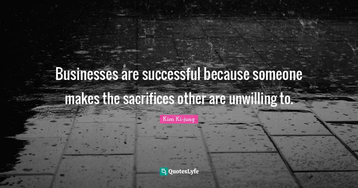 Businesses are successful because someone makes the sacrifices other are unwilling to.