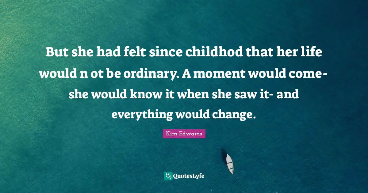 Kim Edwards Quotes: "But she had felt since childhod that her life would n ot be ordinary. A moment would come- she would know it when she saw it- and everything would change."