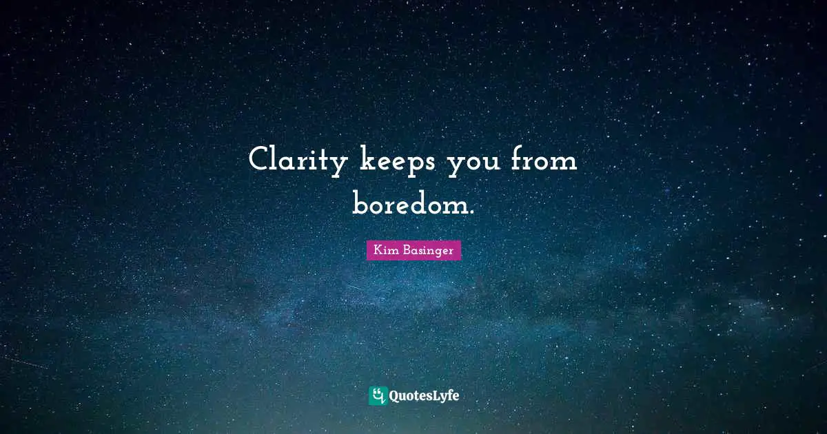 Clarity keeps you from boredom.
