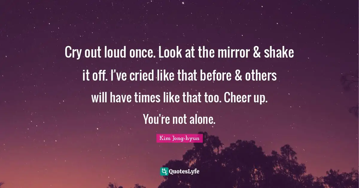 Kim Jong-hyun Quotes: Cry out loud once. Look at the mirror & shake it off. I've cried like that before & others will have times like that too. Cheer up. You're not alone.