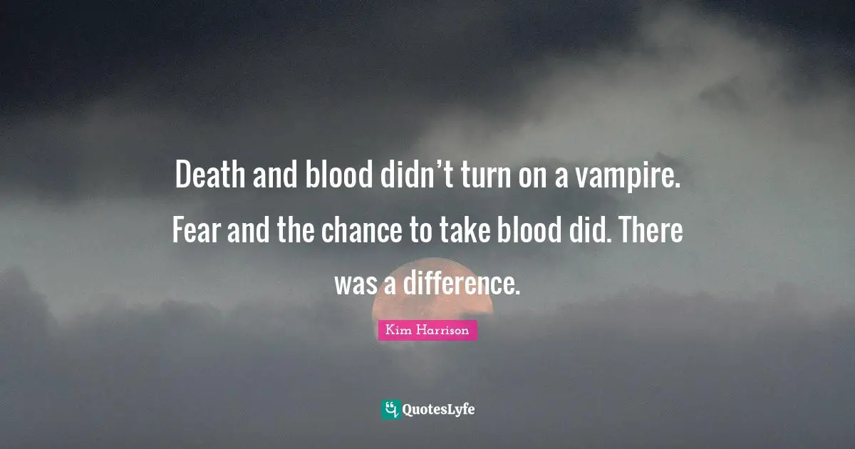 Death and blood didn’t turn on a vampire. Fear and the chance to take blood did. There was a difference.