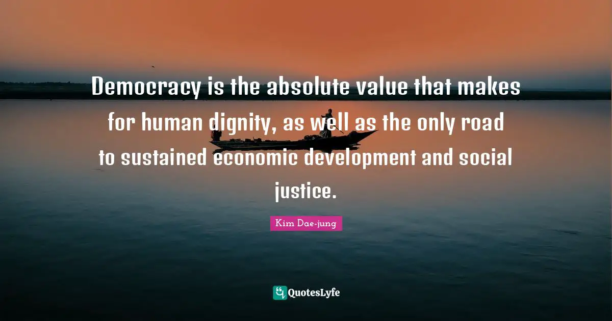 Kim Dae Jung Quotes: "Democracy is the absolute value that makes for human dignity, as well as the only road to sustained economic development and social justice."