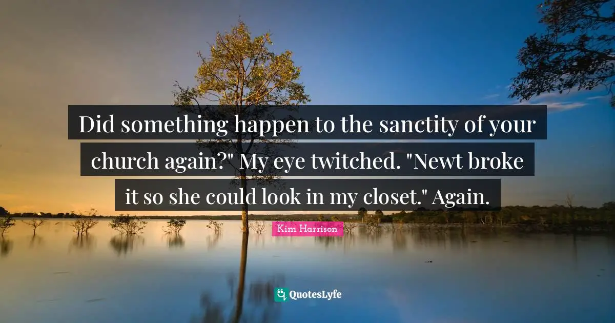 Did something happen to the sanctity of your church again?" My eye twitched. "Newt broke it so she could look in my closet." Again.