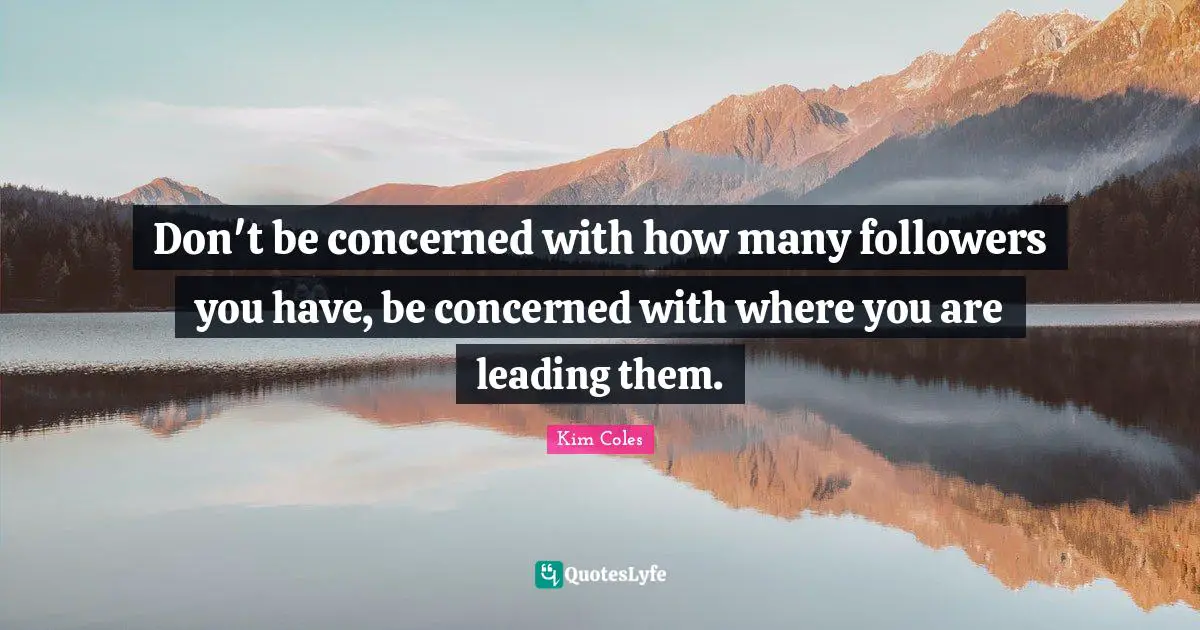 Don't be concerned with how many followers you have, be concerned with where you are leading them.
