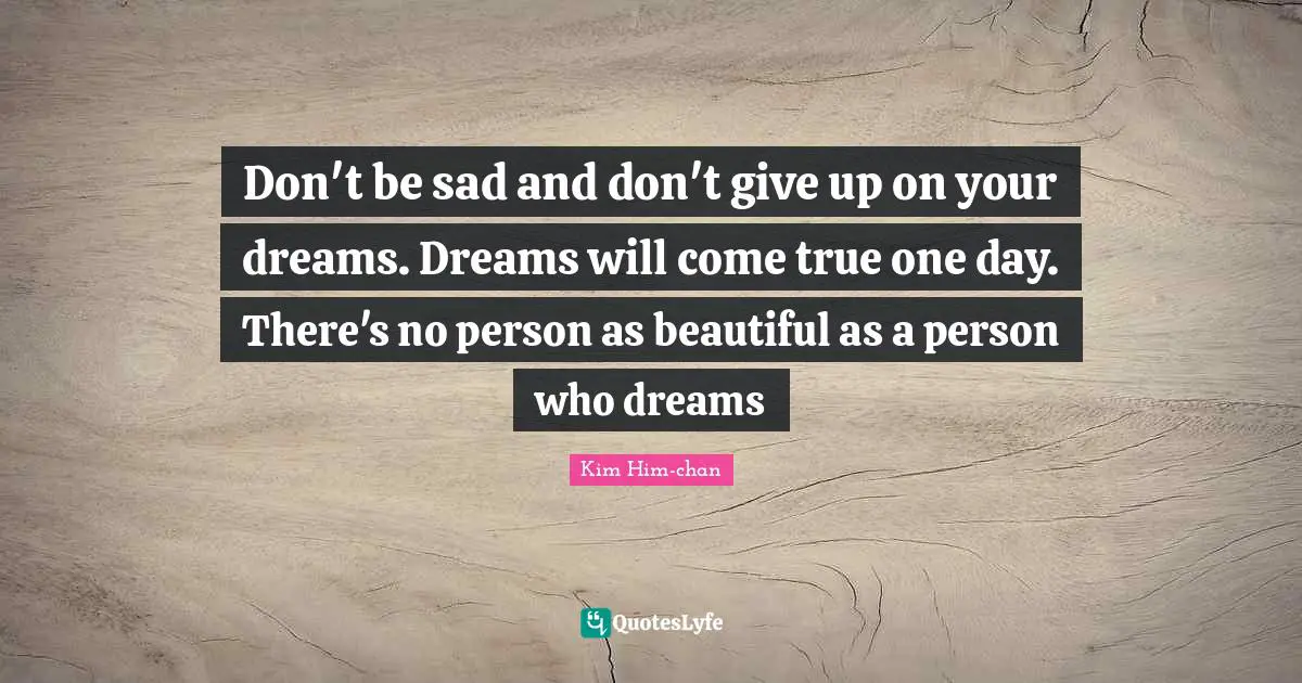 Don't be sad and don't give up on your dreams. Dreams will come true one day. There's no person as beautiful as a person who dreams