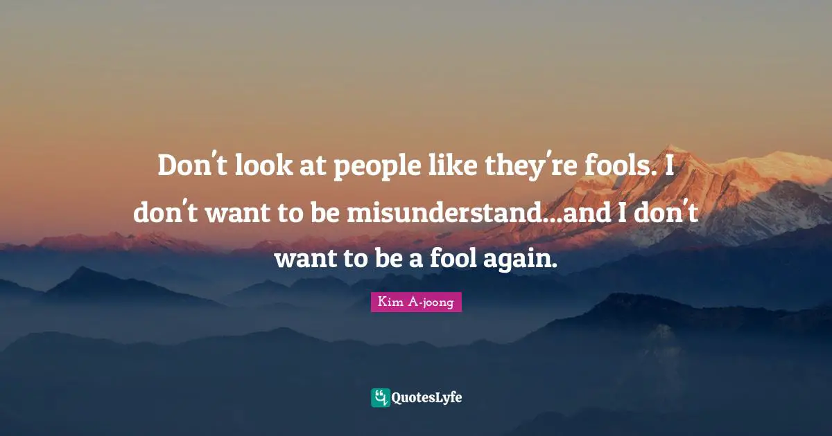 Don't look at people like they're fools. I don't want to be misunderstand...and I don't want to be a fool again.