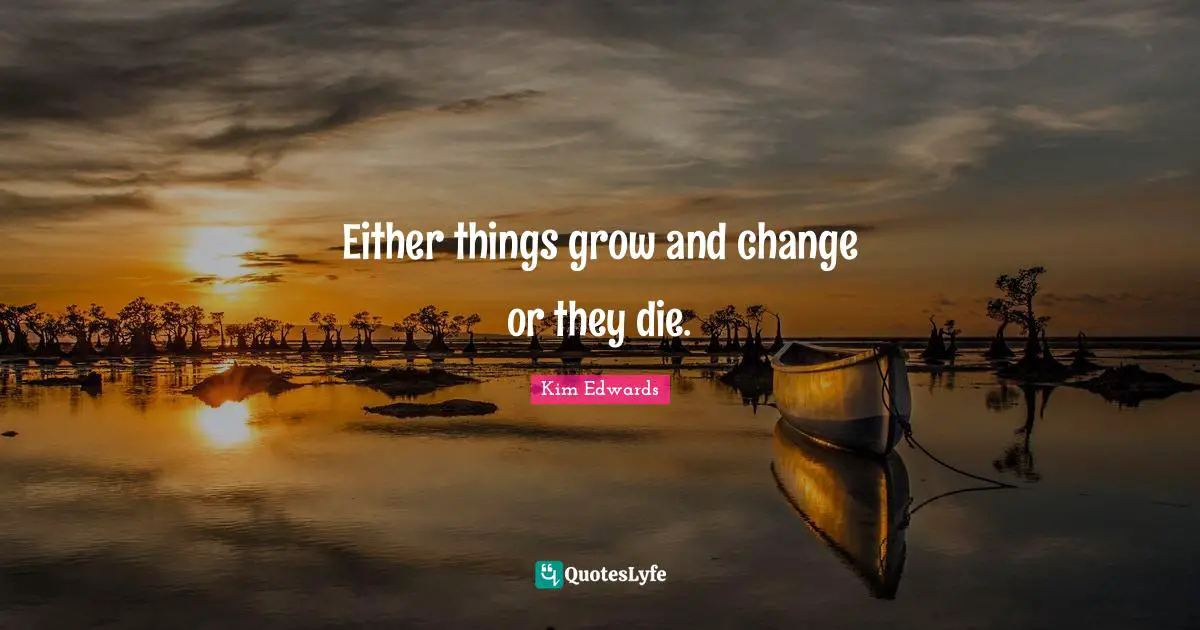Kim Edwards Quotes: "Either things grow and change or they die."