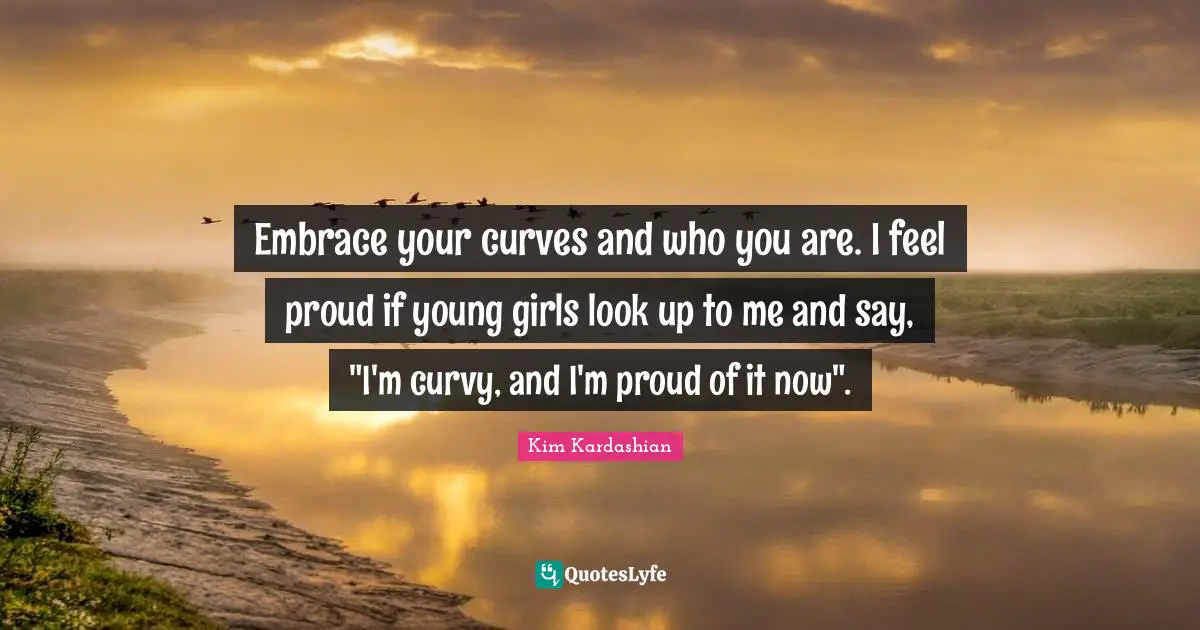 Be Proud Quotes: "Embrace your curves and who you are. I feel proud if young girls look up to me and say, "I'm curvy, and I'm proud of it now"."
