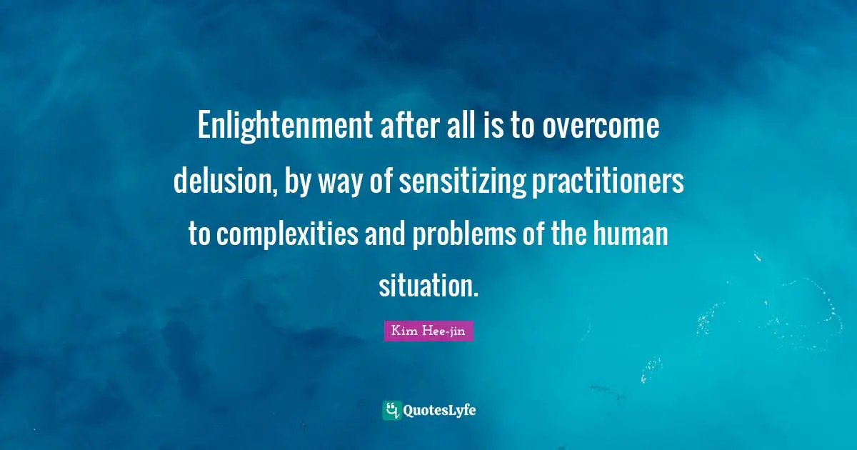 Enlightenment after all is to overcome delusion, by way of sensitizing practitioners to complexities and problems of the human situation.