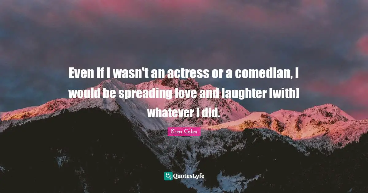 Even if I wasn't an actress or a comedian, I would be spreading love and laughter [with] whatever I did.
