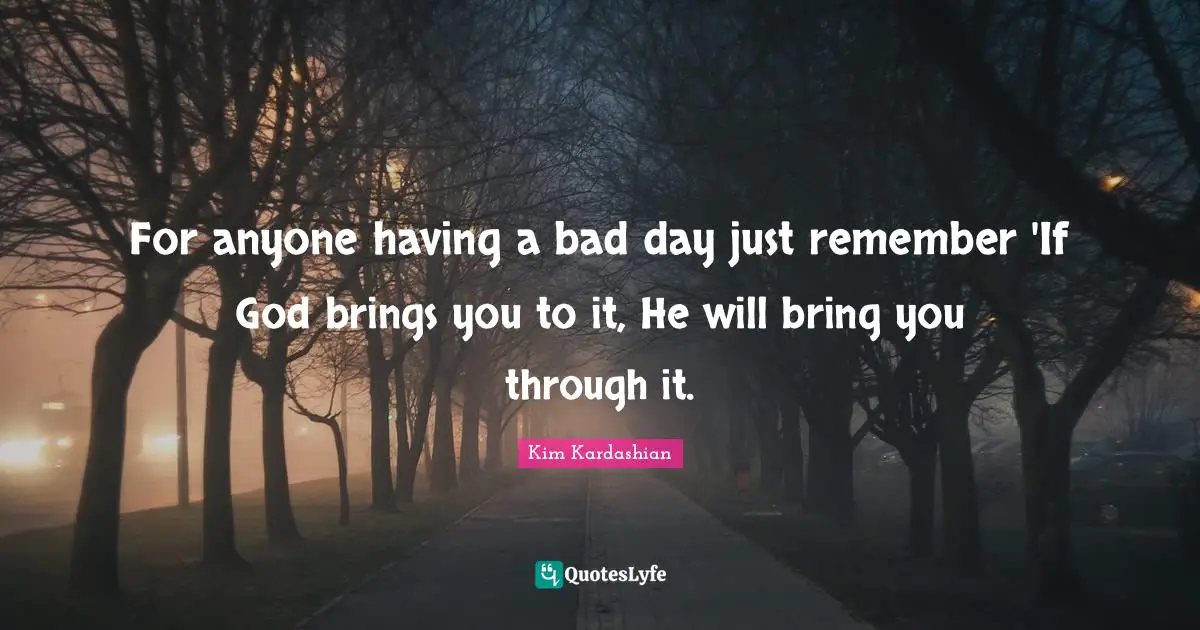 Kim Kardashian Quotes: "For anyone having a bad day just remember 'If God brings you to it, He will bring you through it."