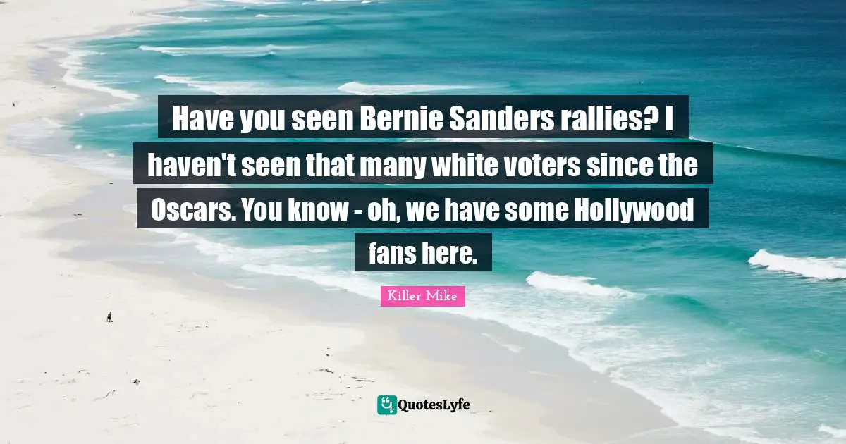 Killer Mike Quotes: "Have you seen Bernie Sanders rallies? I haven't seen that many white voters since the Oscars. You know - oh, we have some Hollywood fans here."