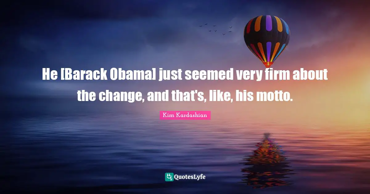 He [Barack Obama] just seemed very firm about the change, and that's, like, his motto.