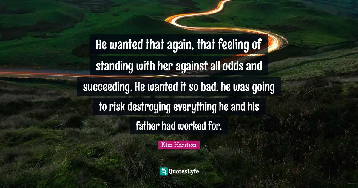He wanted that again, that feeling of standing with her against all odds and succeeding. He wanted it so bad, he was going to risk destroying everything he and his father had worked for.