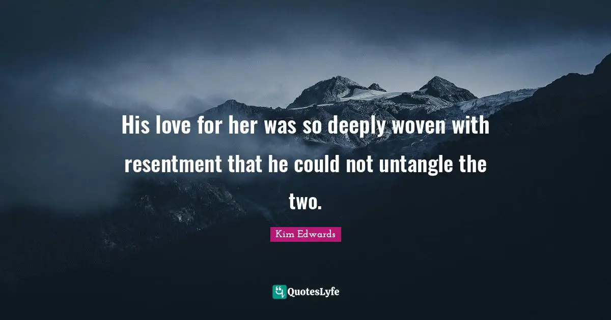 Kim Edwards Quotes: "His love for her was so deeply woven with resentment that he could not untangle the two."