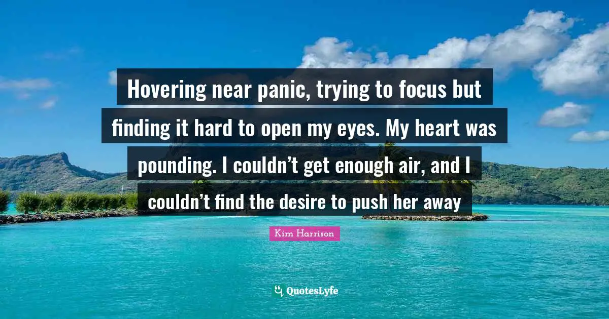 Hovering near panic, trying to focus but finding it hard to open my eyes. My heart was pounding. I couldn’t get enough air, and I couldn’t find the desire to push her away