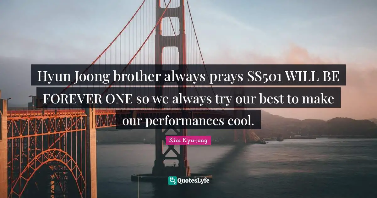 Hyun Joong brother always prays SS501 WILL BE FOREVER ONE so we always try our best to make our performances cool.