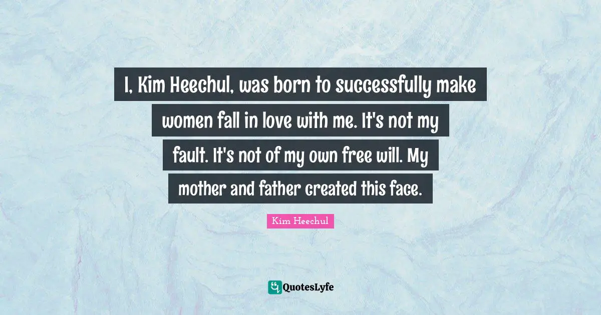 Mother And Father Quotes: "I, Kim Heechul, was born to successfully make women fall in love with me. It's not my fault. It's not of my own free will. My mother and father created this face."