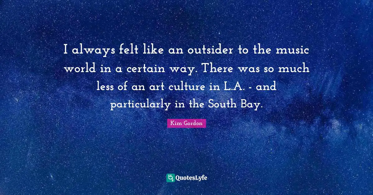 I always felt like an outsider to the music world in a certain way. There was so much less of an art culture in L.A. - and particularly in the South Bay.