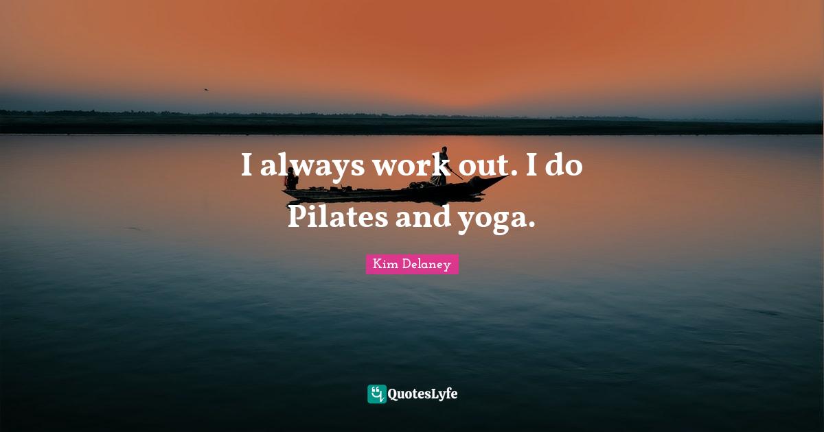 I always work out. I do Pilates and yoga.