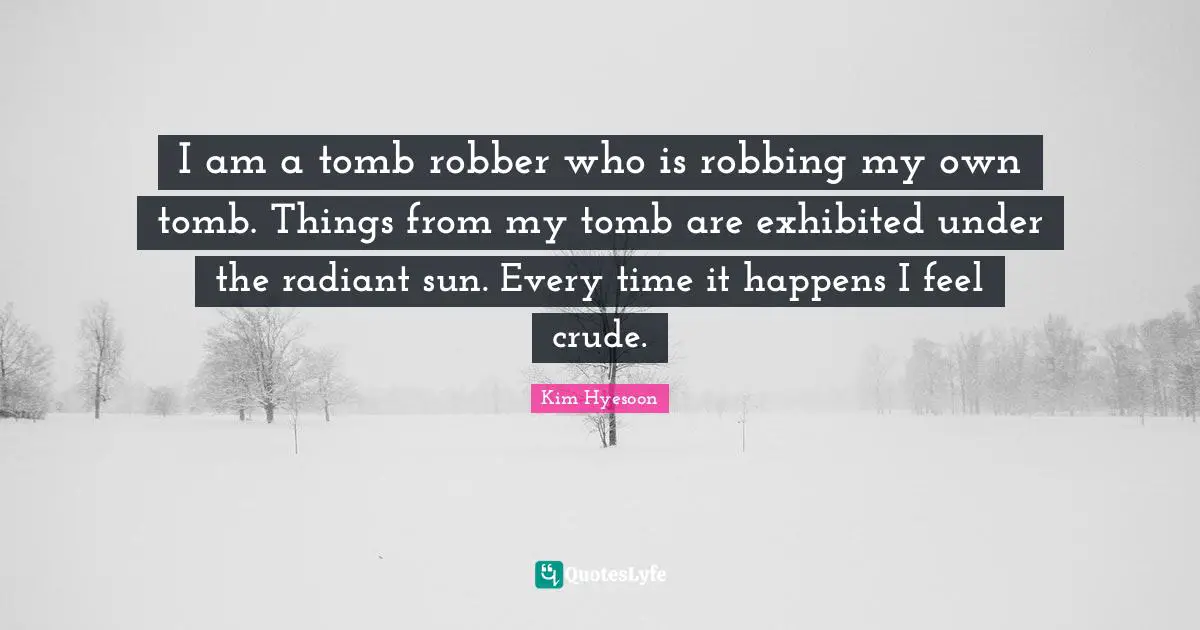 Kim Hyesoon Quotes: "I am a tomb robber who is robbing my own tomb. Things from my tomb are exhibited under the radiant sun. Every time it happens I feel crude."