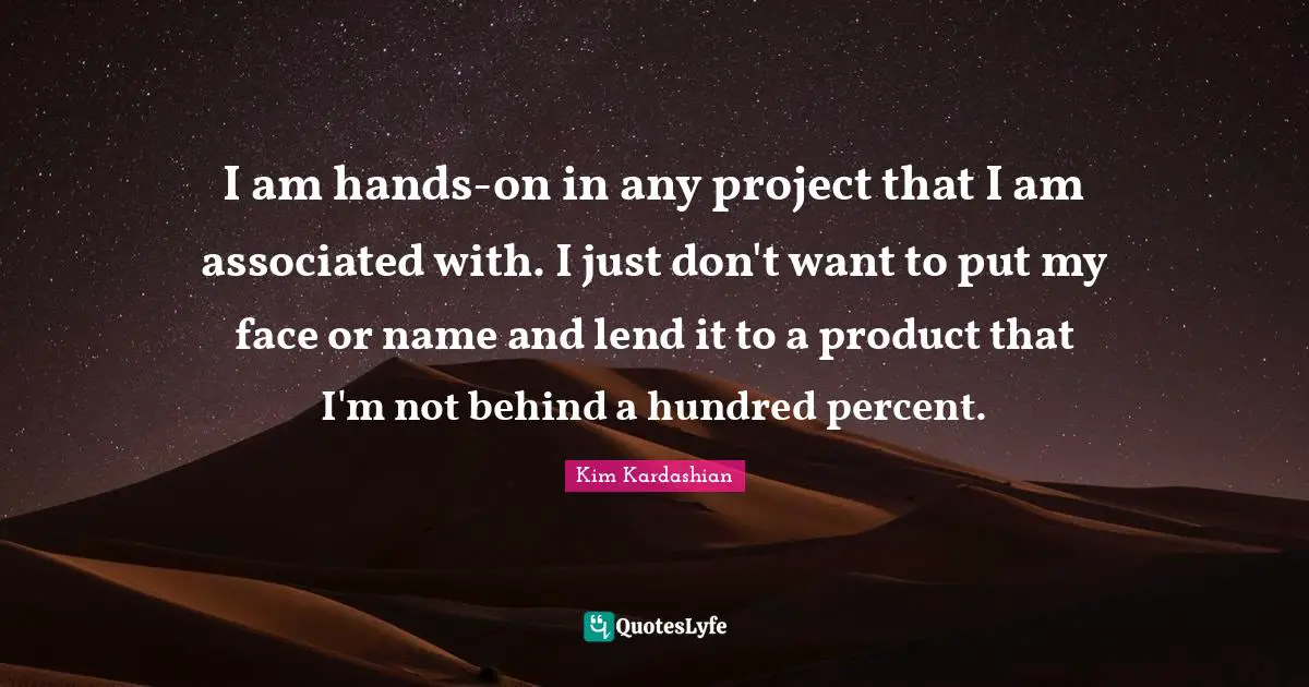 I am hands-on in any project that I am associated with. I just don't want to put my face or name and lend it to a product that I'm not behind a hundred percent.