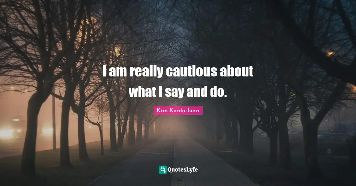 I am really cautious about what I say and do.