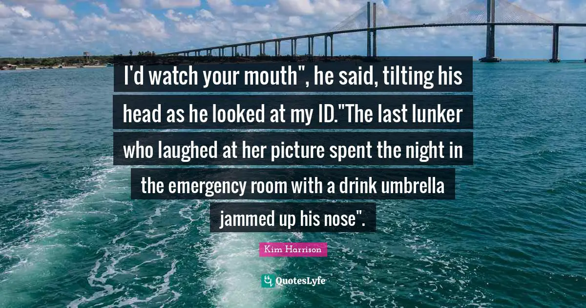I'd watch your mouth", he said, tilting his head as he looked at my ID."The last lunker who laughed at her picture spent the night in the emergency room with a drink umbrella jammed up his nose".