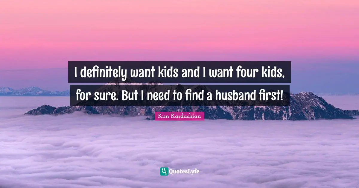 I definitely want kids and I want four kids, for sure. But I need to find a husband first!