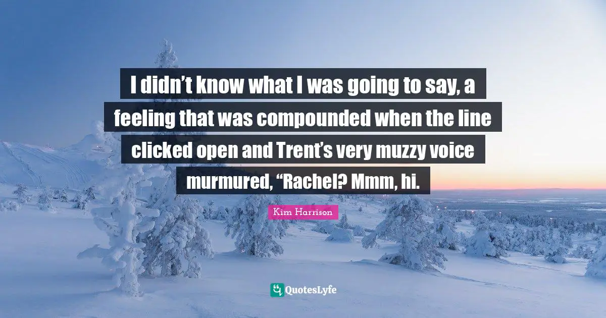 I didn’t know what I was going to say, a feeling that was compounded when the line clicked open and Trent’s very muzzy voice murmured, “Rachel? Mmm, hi.