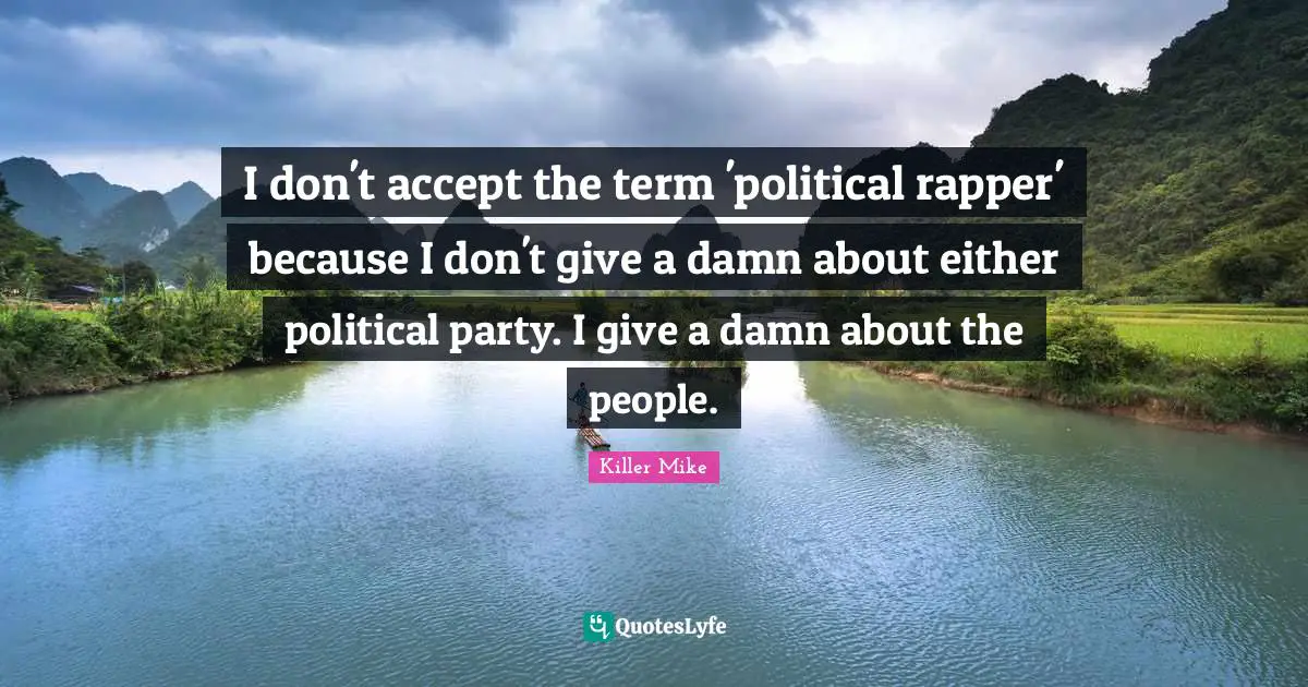 Killer Mike Quotes: "I don't accept the term 'political rapper' because I don't give a damn about either political party. I give a damn about the people."