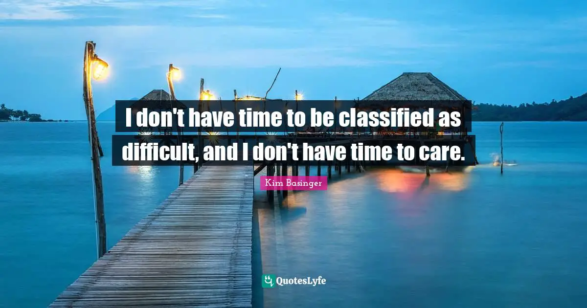 I don't have time to be classified as difficult, and I don't have time to care.