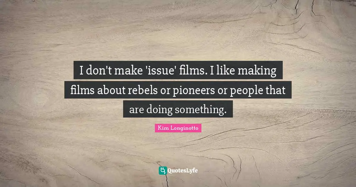 I don't make 'issue' films. I like making films about rebels or pioneers or people that are doing something.