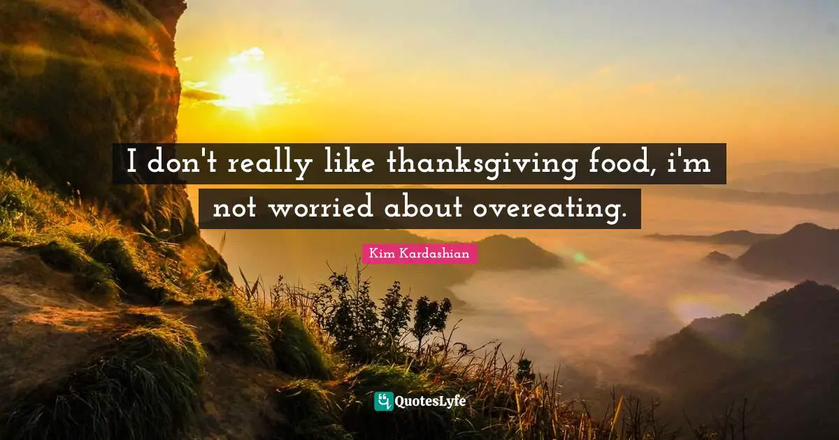 I don't really like thanksgiving food, i'm not worried about overeating.