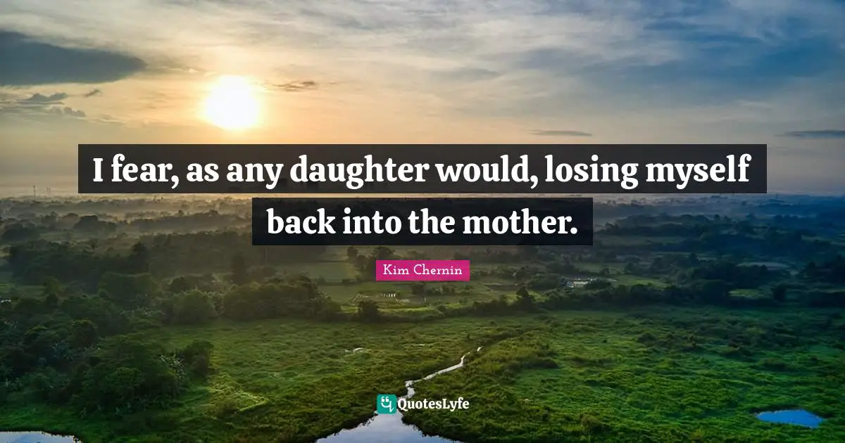 Losing Myself Quotes: "I fear, as any daughter would, losing myself back into the mother."