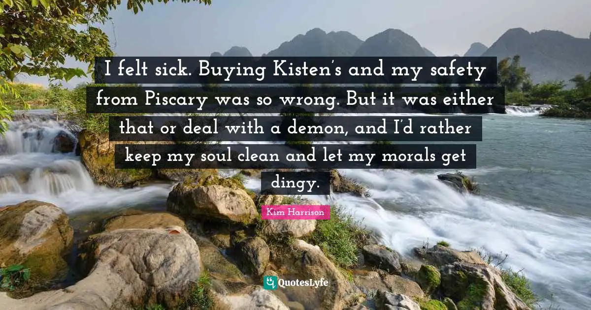 I felt sick. Buying Kisten’s and my safety from Piscary was so wrong. But it was either that or deal with a demon, and I’d rather keep my soul clean and let my morals get dingy.