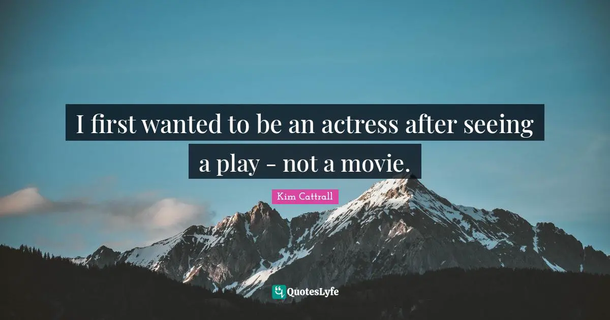 I first wanted to be an actress after seeing a play - not a movie.