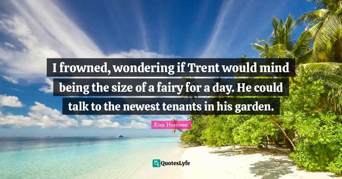 I frowned, wondering if Trent would mind being the size of a fairy for a day. He could talk to the newest tenants in his garden.