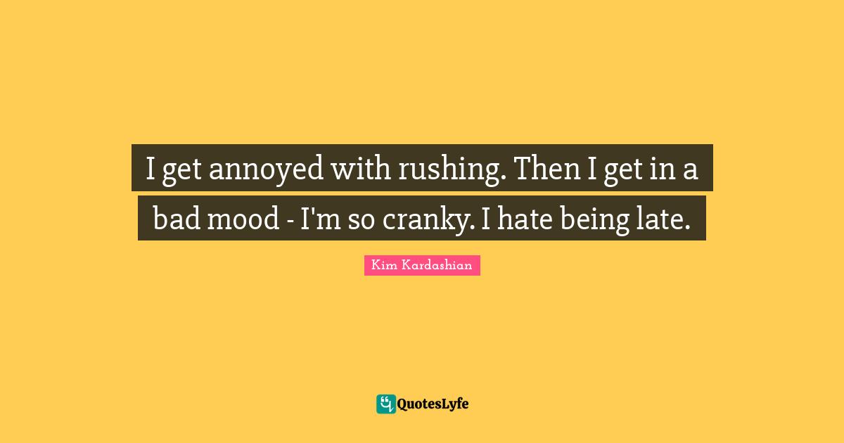 I get annoyed with rushing. Then I get in a bad mood - I'm so cranky. I hate being late.